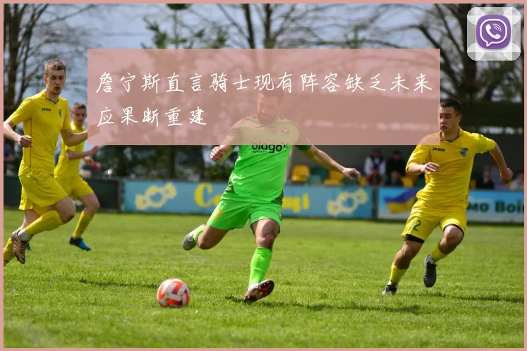詹宁斯直言骑士现有阵容缺乏未来应果断重建