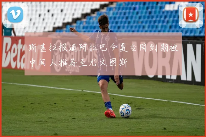 斯基拉报道阿拉巴今夏合同到期被中间人推荐至尤文图斯