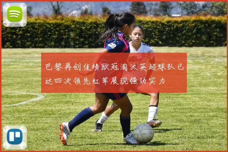 巴黎再创佳绩欧冠淘汰英超球队已达四次领先红军展现强劲实力