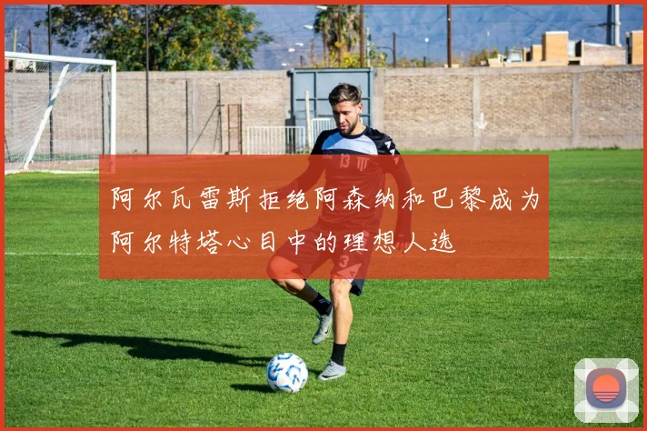 阿尔瓦雷斯拒绝阿森纳和巴黎成为阿尔特塔心目中的理想人选