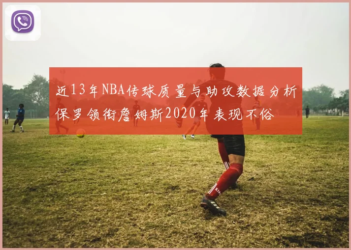 近13年NBA传球质量与助攻数据分析保罗领衔詹姆斯2020年表现不俗