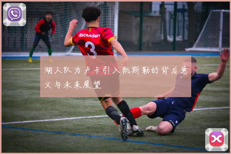 湖人队为卢卡引入凯斯勒的背后意义与未来展望