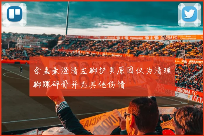 余嘉豪澄清左脚护具原因仅为清理脚踝碎骨并无其他伤情