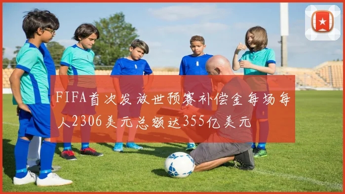 FIFA首次发放世预赛补偿金每场每人2306美元总额达355亿美元
