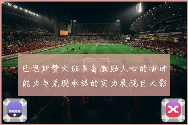 巴恩斯赞文班具备激励人心的演讲能力与兑现承诺的实力展现巨大影响力
