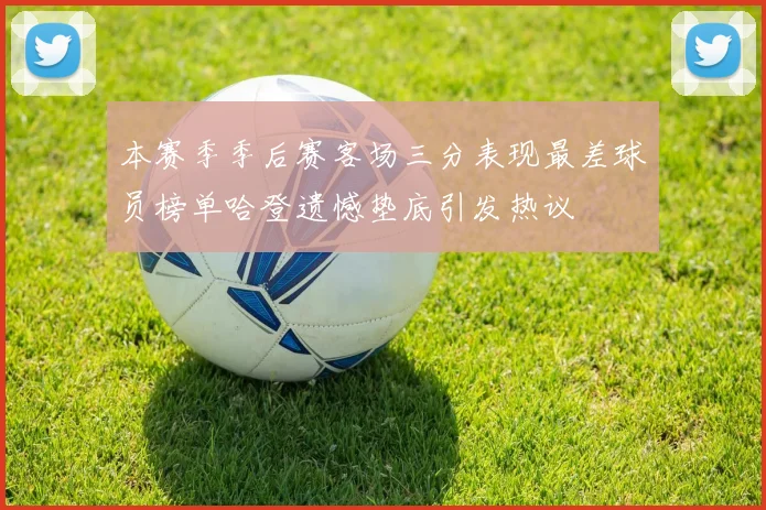 本赛季季后赛客场三分表现最差球员榜单哈登遗憾垫底引发热议