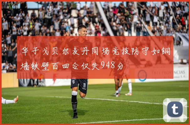 华子戈贝尔麦丹同场竞技防守如铜墙铁壁百回合仅失948分
