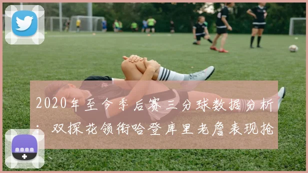 2020年至今季后赛三分球数据分析：双探花领衔哈登库里老詹表现抢眼