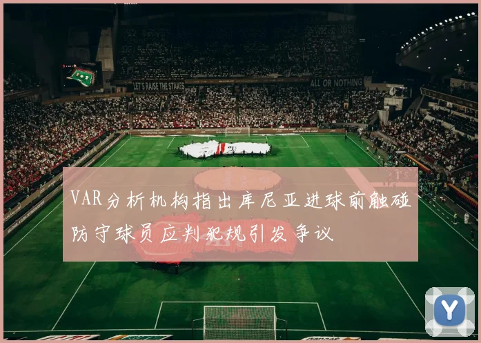 VAR分析机构指出库尼亚进球前触碰防守球员应判犯规引发争议