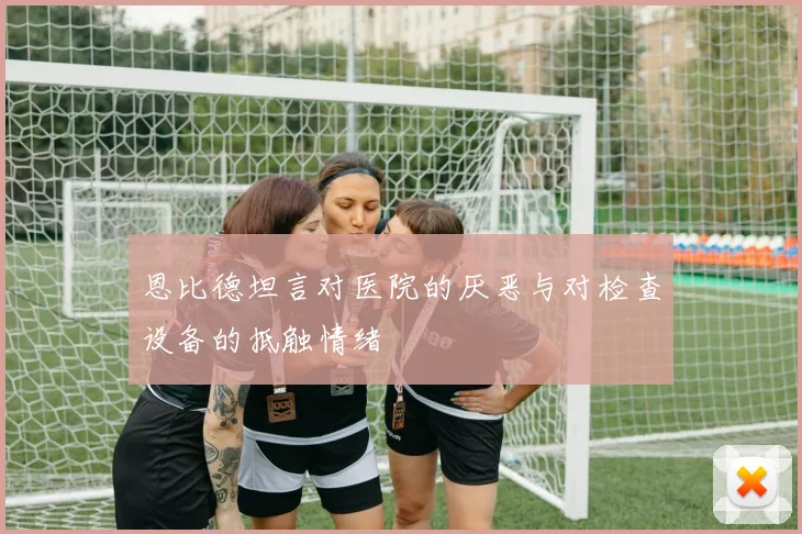 恩比德坦言对医院的厌恶与对检查设备的抵触情绪