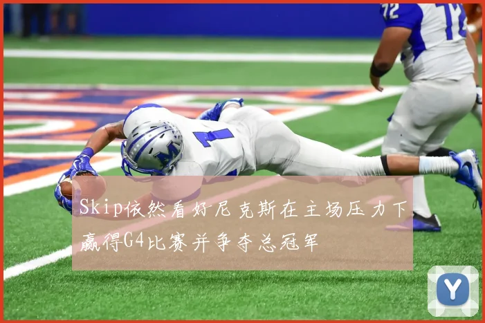 Skip依然看好尼克斯在主场压力下赢得G4比赛并争夺总冠军