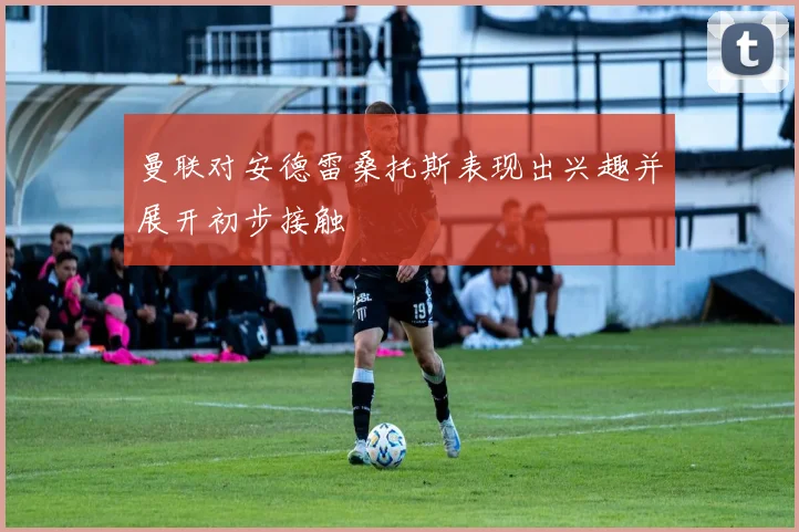 曼联对安德雷桑托斯表现出兴趣并展开初步接触