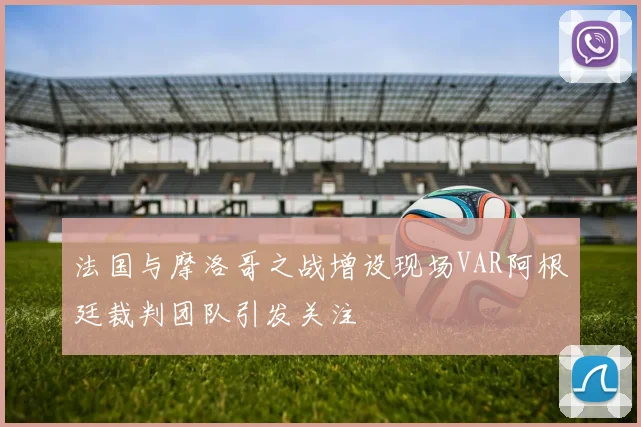 法国与摩洛哥之战增设现场VAR阿根廷裁判团队引发关注
