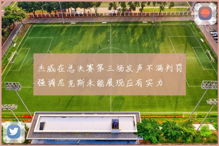 杰威在总决赛第三场发声不满判罚强调尼克斯未能展现应有实力