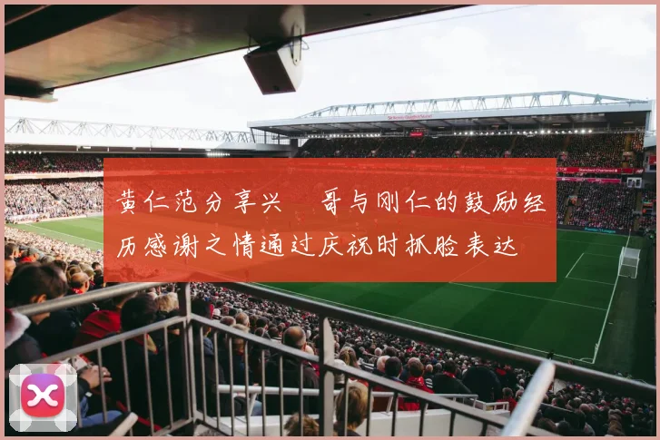 黄仁范分享兴慜哥与刚仁的鼓励经历感谢之情通过庆祝时抓脸表达