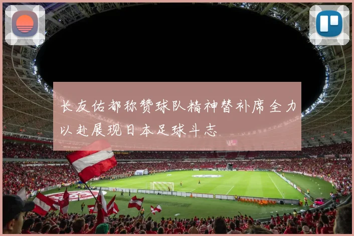 长友佑都称赞球队精神替补席全力以赴展现日本足球斗志