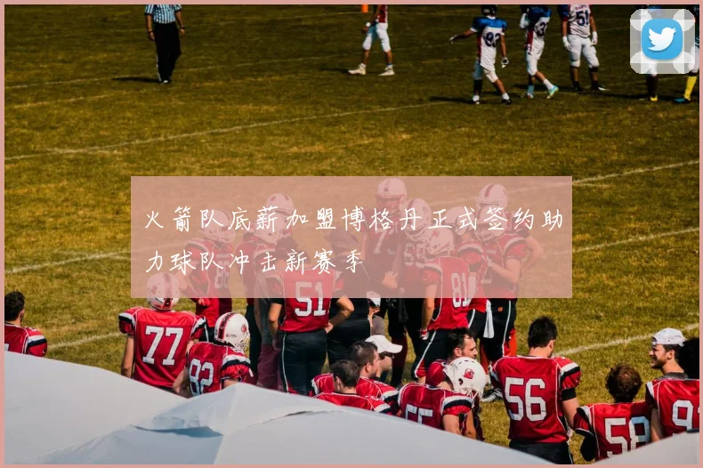 火箭队底薪加盟博格丹正式签约助力球队冲击新赛季
