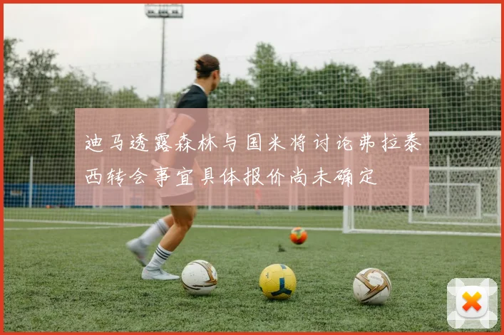 迪马透露森林与国米将讨论弗拉泰西转会事宜具体报价尚未确定