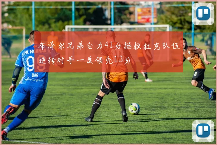 布泽尔兄弟合力41分拯救杜克队伍逆转对手一度领先13分