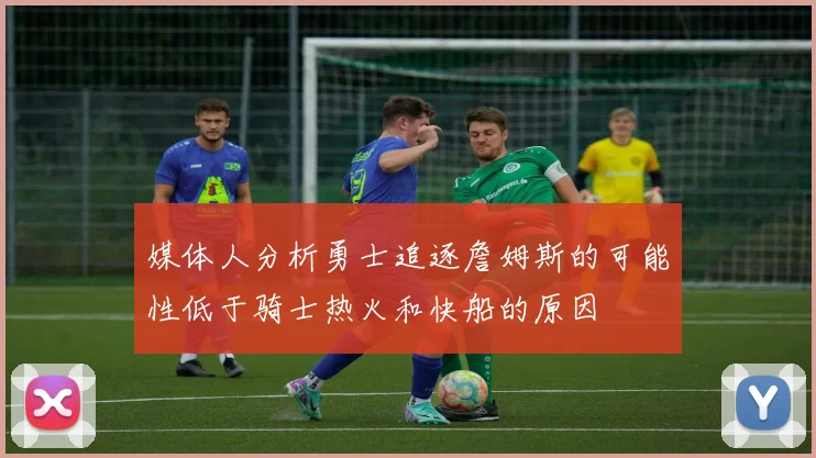 媒体人分析勇士追逐詹姆斯的可能性低于骑士热火和快船的原因