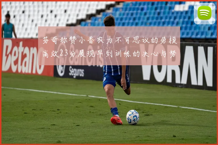芬奇称赞小香农为不可思议的劳模高效23分展现早到训练的决心与努力