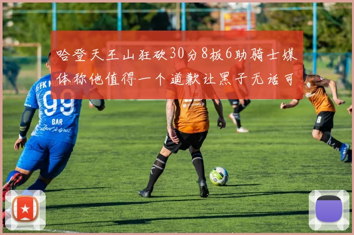 哈登天王山狂砍30分8板6助骑士媒体称他值得一个道歉让黑子无话可说