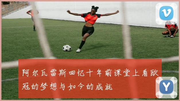 阿尔瓦雷斯回忆十年前课堂上看欧冠的梦想与如今的成就