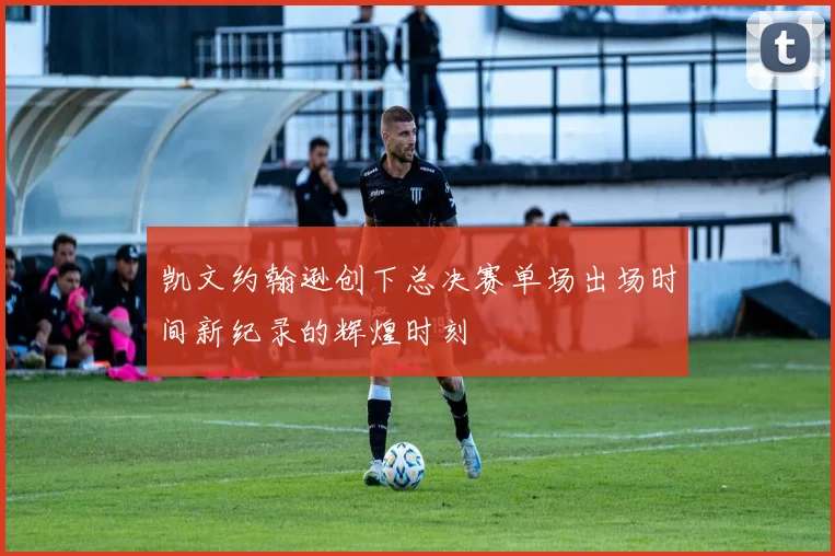 凯文约翰逊创下总决赛单场出场时间新纪录的辉煌时刻