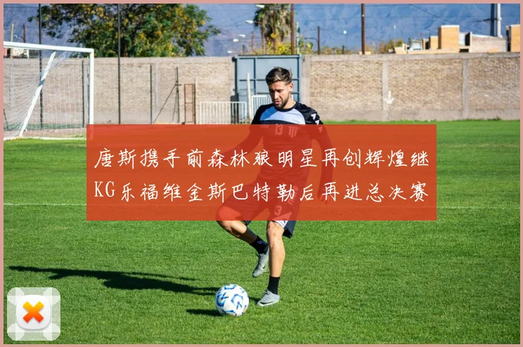 唐斯携手前森林狼明星再创辉煌继KG乐福维金斯巴特勒后再进总决赛